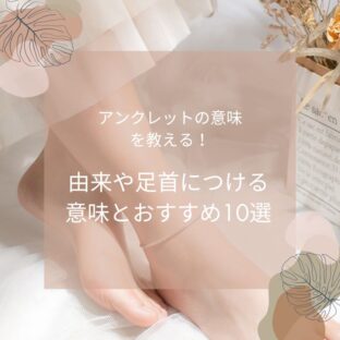 アンクレットの意味を教える!由来や足首につける意味とおすすめ10選