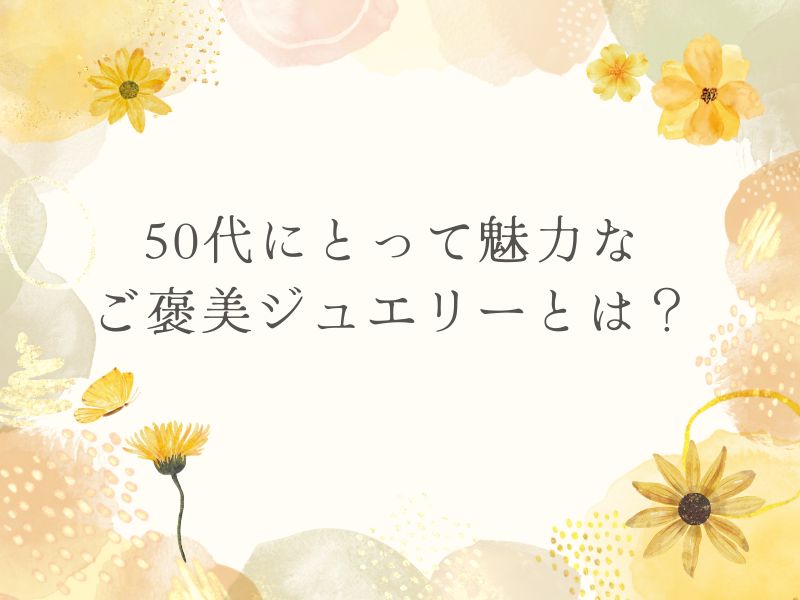 50代にとって魅力なご褒美ジュエリーとは?