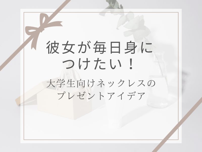 彼女が毎日身につけたい!大学生向けネックレスのプレゼントアイデア